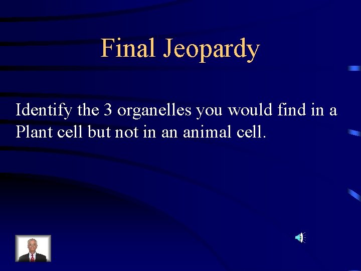 Final Jeopardy Identify the 3 organelles you would find in a Plant cell but