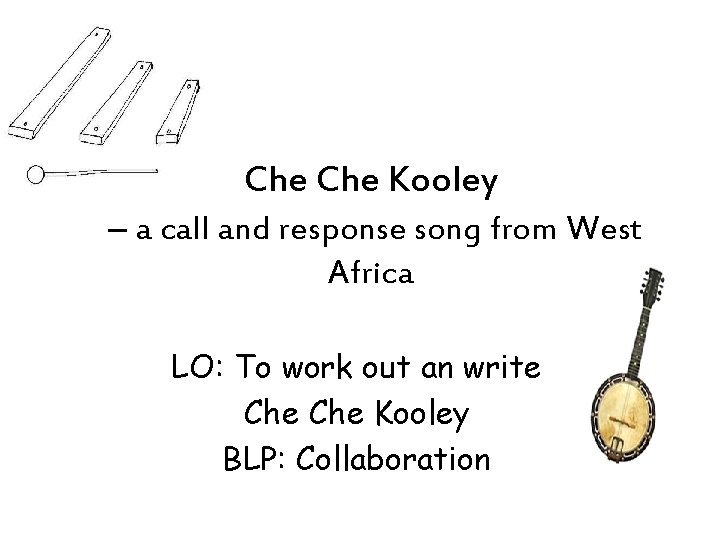 Che Kooley – a call and response song from West Africa LO: To work
