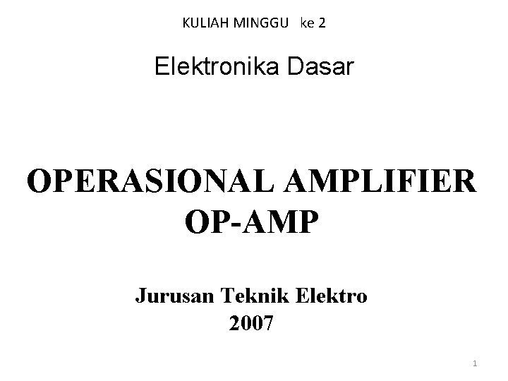 KULIAH MINGGU ke 2 Elektronika Dasar OPERASIONAL AMPLIFIER OP-AMP Jurusan Teknik Elektro 2007 1