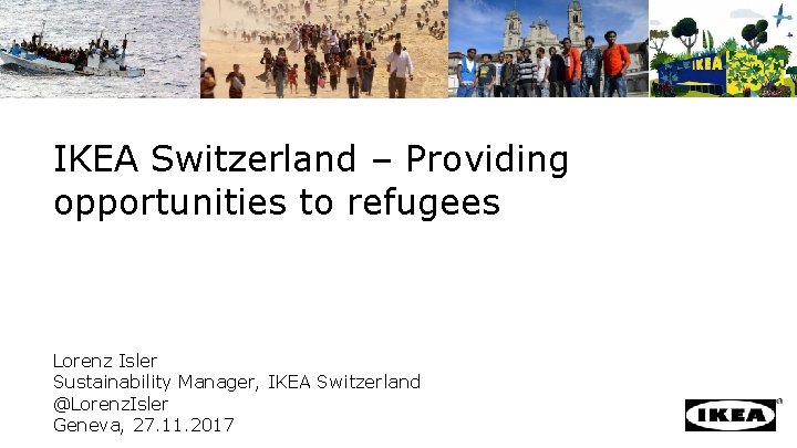 IKEA Switzerland – Providing opportunities to refugees Lorenz Isler Sustainability Manager, IKEA Switzerland @Lorenz.
