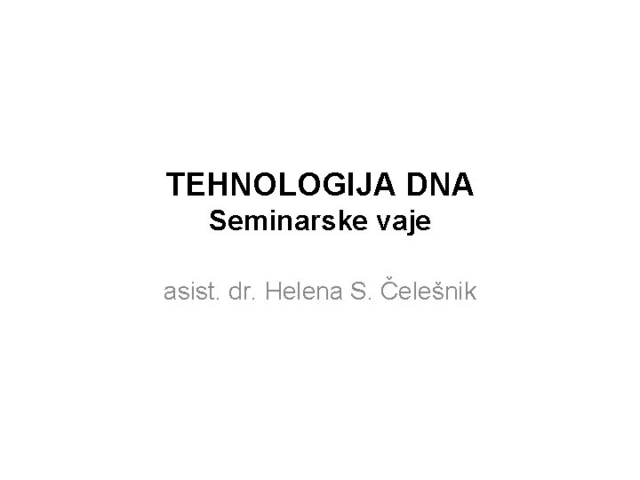 TEHNOLOGIJA DNA Seminarske vaje asist. dr. Helena S. Čelešnik 