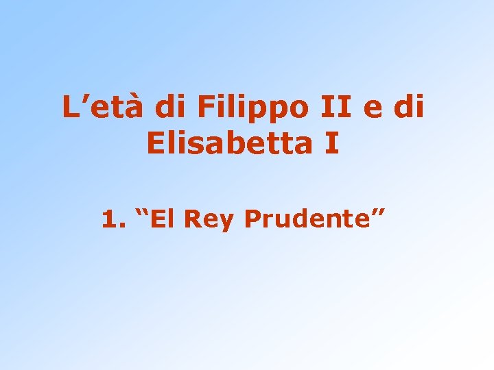 L’età di Filippo II e di Elisabetta I 1. “El Rey Prudente” 