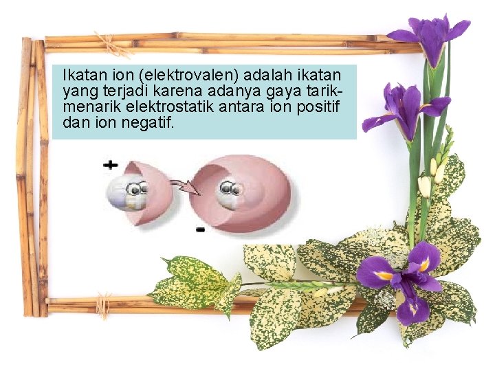 Ikatan ion (elektrovalen) adalah ikatan yang terjadi karena adanya gaya tarikmenarik elektrostatik antara ion