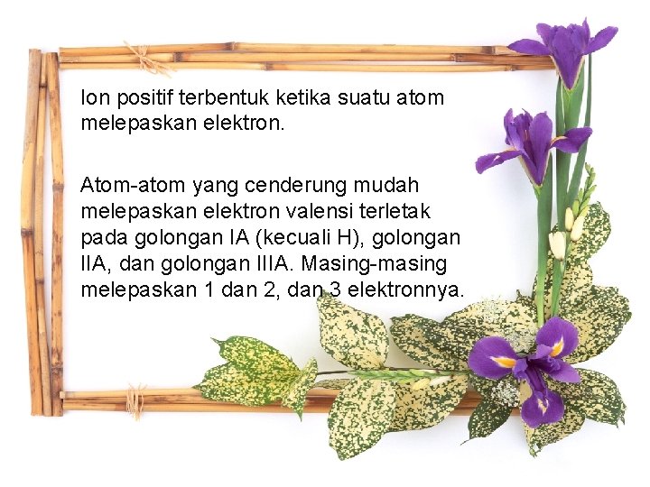 Ion positif terbentuk ketika suatu atom melepaskan elektron. Atom-atom yang cenderung mudah melepaskan elektron