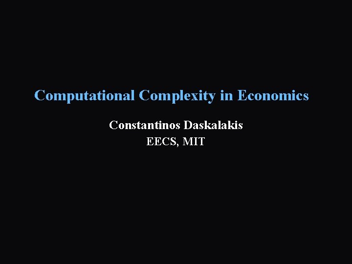 Computational Complexity in Economics Constantinos Daskalakis EECS, MIT 