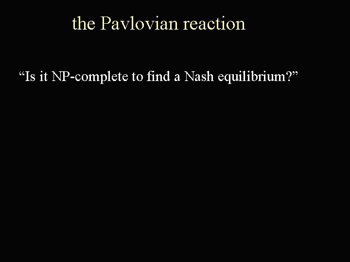 the Pavlovian reaction “Is it NP-complete to find a Nash equilibrium? ” 