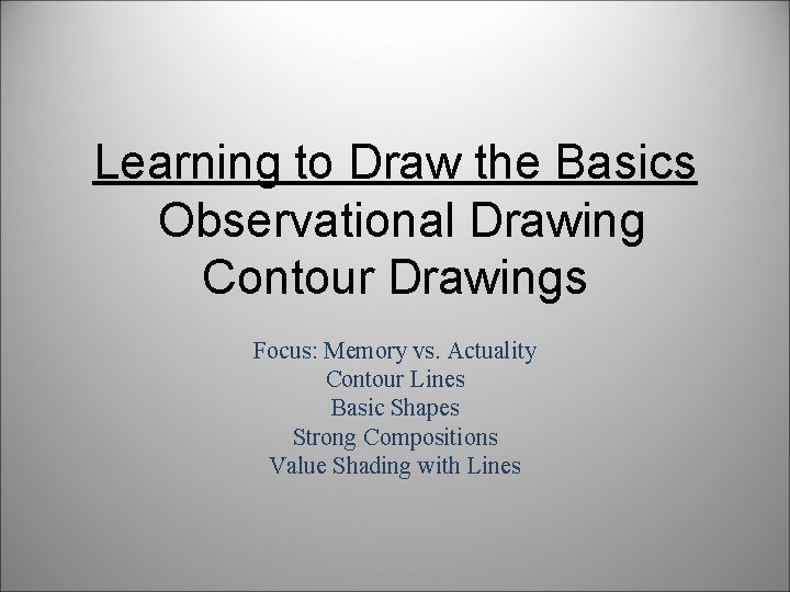 Learning to Draw the Basics Observational Drawing Contour Drawings Focus: Memory vs. Actuality Contour