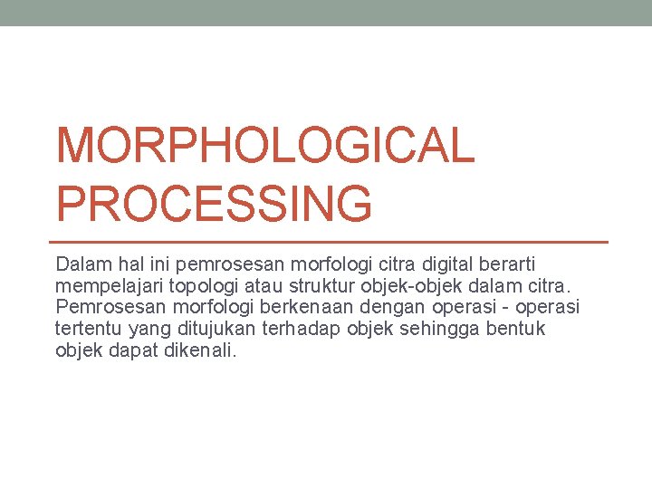MORPHOLOGICAL PROCESSING Dalam hal ini pemrosesan morfologi citra digital berarti mempelajari topologi atau struktur