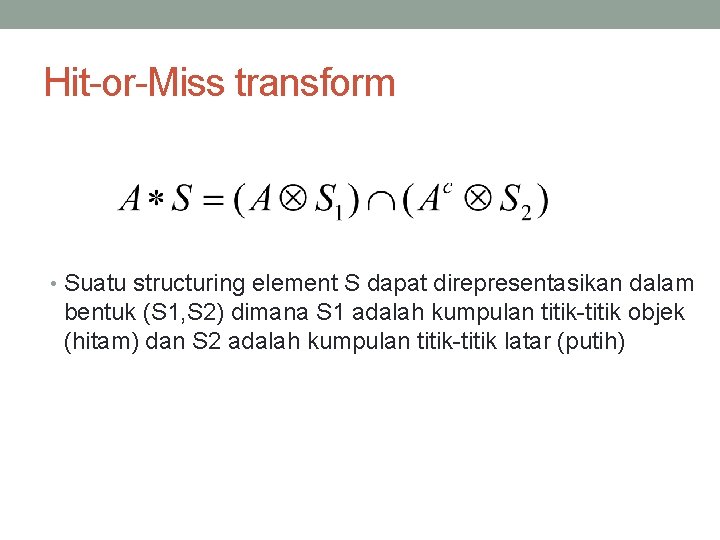 Hit-or-Miss transform • Suatu structuring element S dapat direpresentasikan dalam bentuk (S 1, S