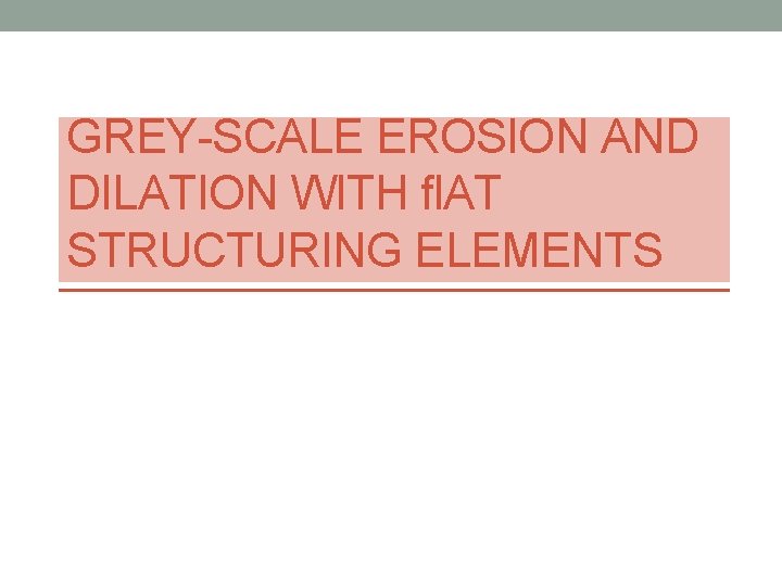 GREY-SCALE EROSION AND DILATION WITH ﬂAT STRUCTURING ELEMENTS 