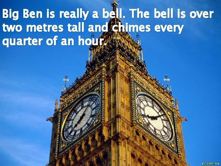 Big Ben is really a bell. The bell is over two metres tall and