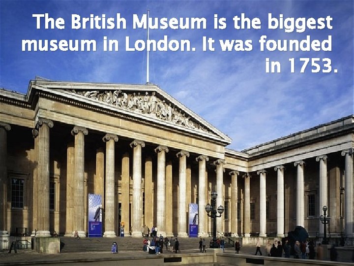 The British Museum is the biggest museum in London. It was founded in 1753.