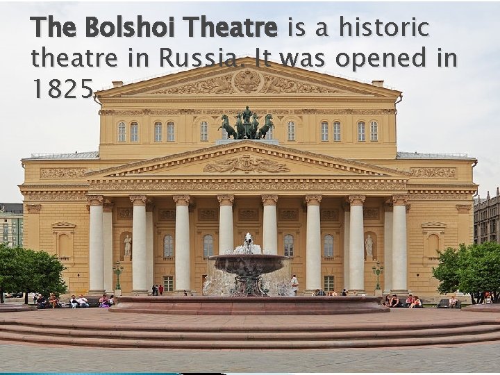 The Bolshoi Theatre is a historic theatre in Russia. It was opened in 1825.