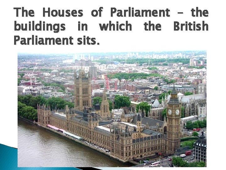 The Houses of Parliament – the buildings in which the British Parliament sits. 