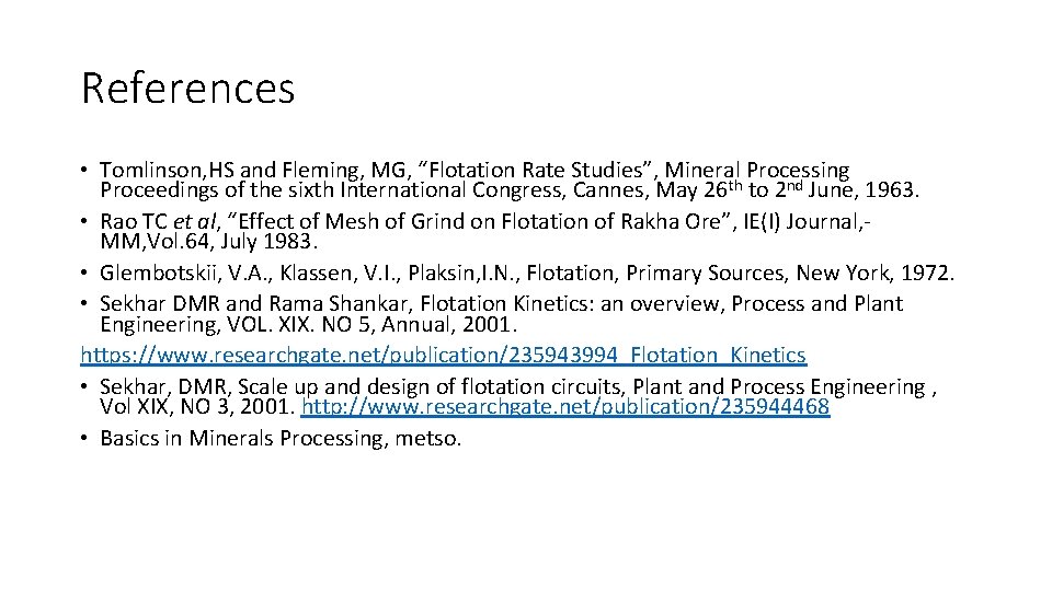 References • Tomlinson, HS and Fleming, MG, “Flotation Rate Studies”, Mineral Processing Proceedings of