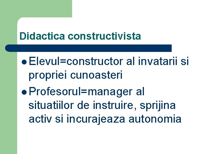 Didactica constructivista l Elevul=constructor al invatarii si propriei cunoasteri l Profesorul=manager al situatiilor de Didactica constructivista l Elevul=constructor al invatarii si propriei cunoasteri l Profesorul=manager al situatiilor de
