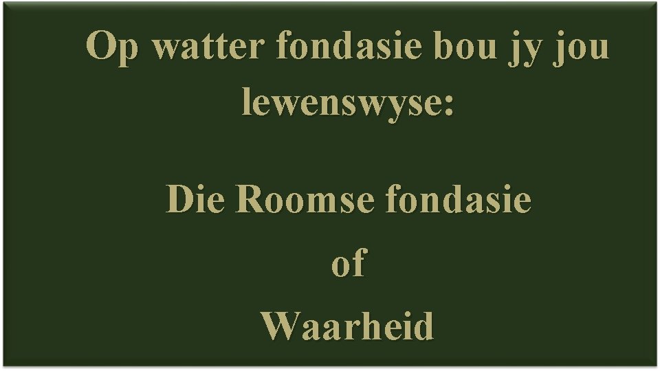 Op watter fondasie bou jy jou lewenswyse: Die Roomse fondasie of Waarheid 