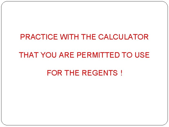 PRACTICE WITH THE CALCULATOR THAT YOU ARE PERMITTED TO USE FOR THE REGENTS !