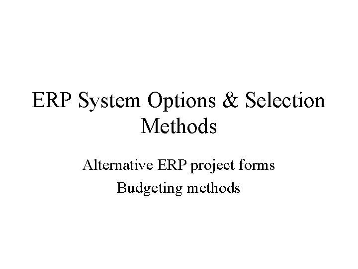 ERP System Options & Selection Methods Alternative ERP project forms Budgeting methods 
