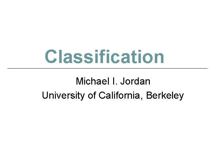 Classification Michael I. Jordan University of California, Berkeley 