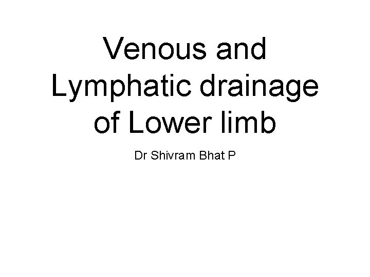Venous and Lymphatic drainage of Lower limb Dr Shivram Bhat P 
