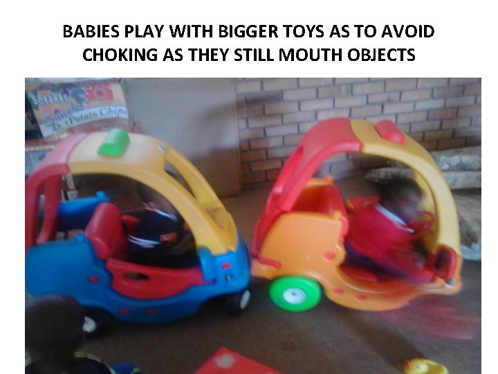 BABIES PLAY WITH BIGGER TOYS AS TO AVOID CHOKING AS THEY STILL MOUTH OBJECTS BABIES PLAY WITH BIGGER TOYS AS TO AVOID CHOKING AS THEY STILL MOUTH OBJECTS