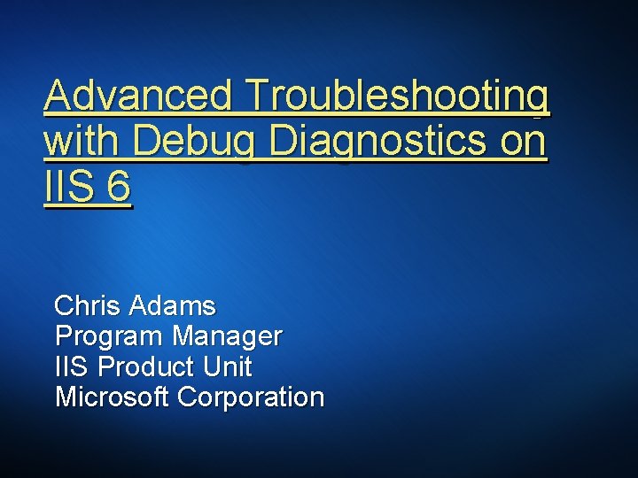 Advanced Troubleshooting with Debug Diagnostics on IIS 6 Chris Adams Program Manager IIS Product