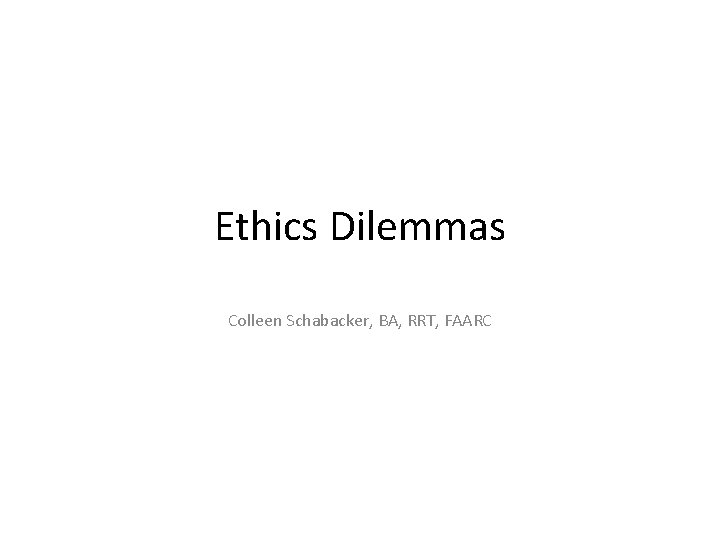 Ethics Dilemmas Colleen Schabacker, BA, RRT, FAARC 