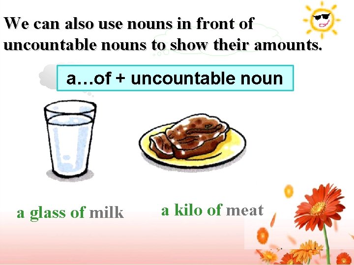 We can also use nouns in front of uncountable nouns to show their amounts. We can also use nouns in front of uncountable nouns to show their amounts.