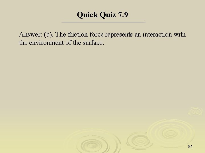 Quick Quiz 7. 9 Answer: (b). The friction force represents an interaction with the