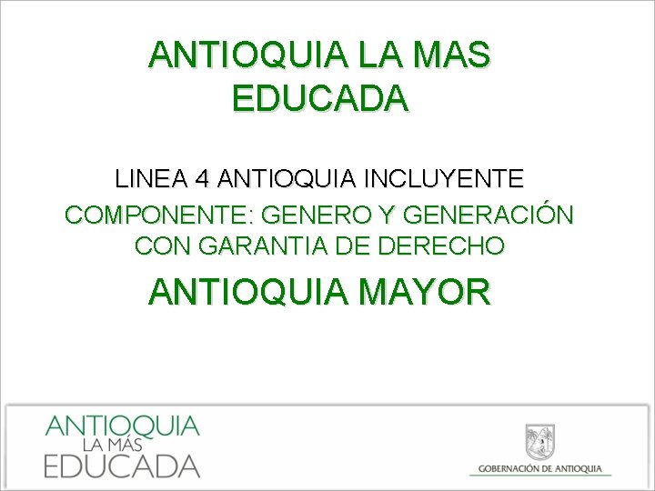 ANTIOQUIA LA MAS EDUCADA LINEA 4 ANTIOQUIA INCLUYENTE COMPONENTE: GENERO Y GENERACIÓN CON GARANTIA