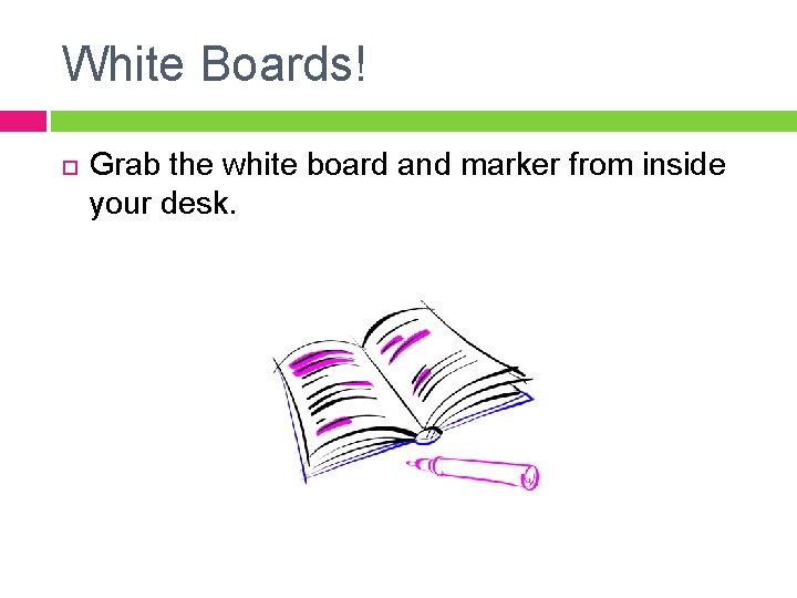 White Boards! Grab the white board and marker from inside your desk. White Boards! Grab the white board and marker from inside your desk.