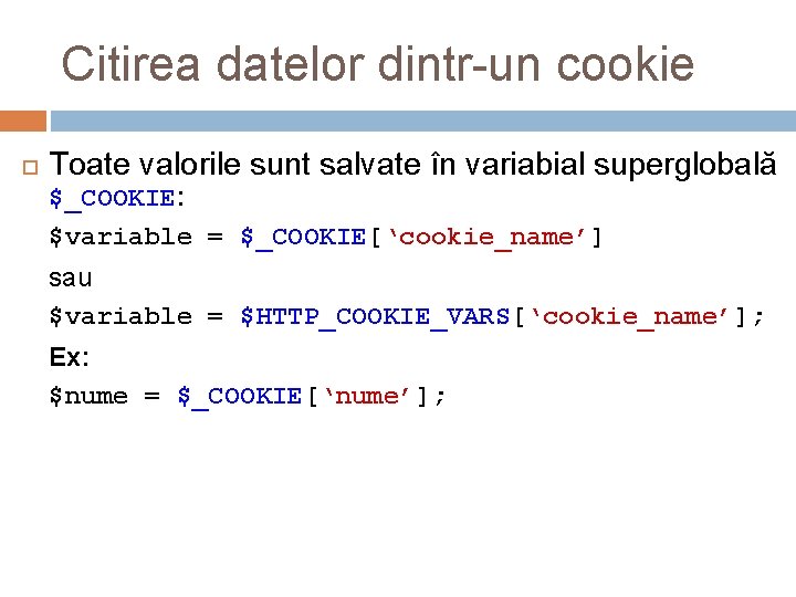 Citirea datelor dintr-un cookie Toate valorile sunt salvate în variabial superglobală $_COOKIE: $variable =
