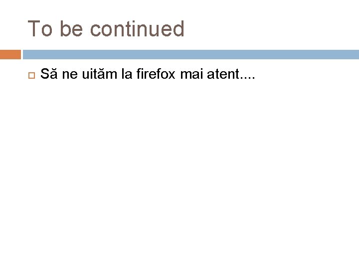 To be continued Să ne uităm la firefox mai atent. . 