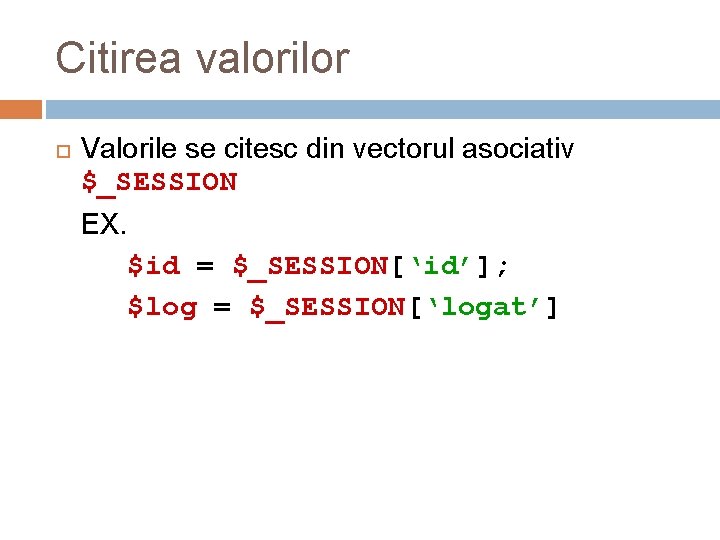 Citirea valorilor Valorile se citesc din vectorul asociativ $_SESSION EX. $id = $_SESSION[‘id’]; $log