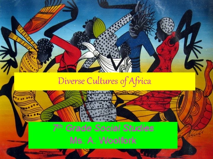 Diverse Cultures of Africa 7 th Grade Social Studies Ms. A. Woolfork 