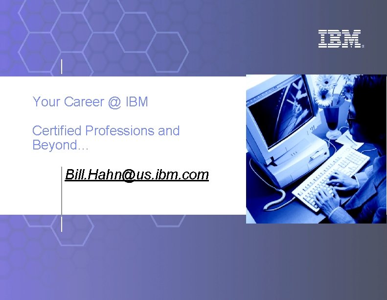Your Career @ IBM Certified Professions and Beyond… Bill. Hahn@us. ibm. com 
