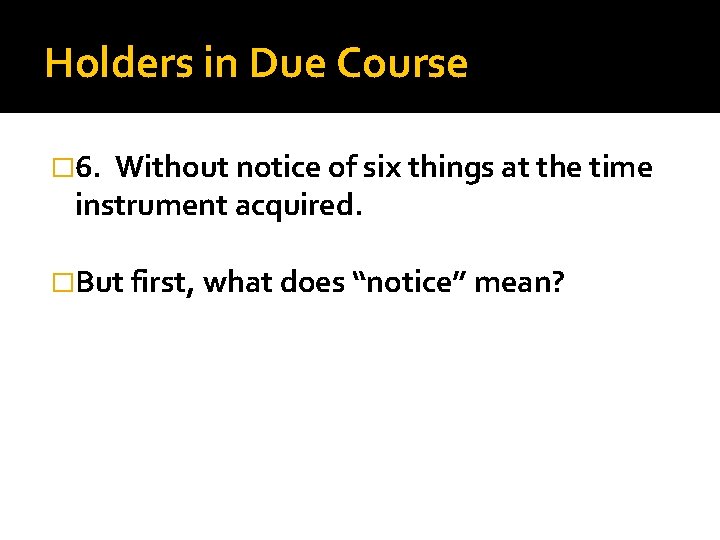 Holders in Due Course � 6. Without notice of six things at the time