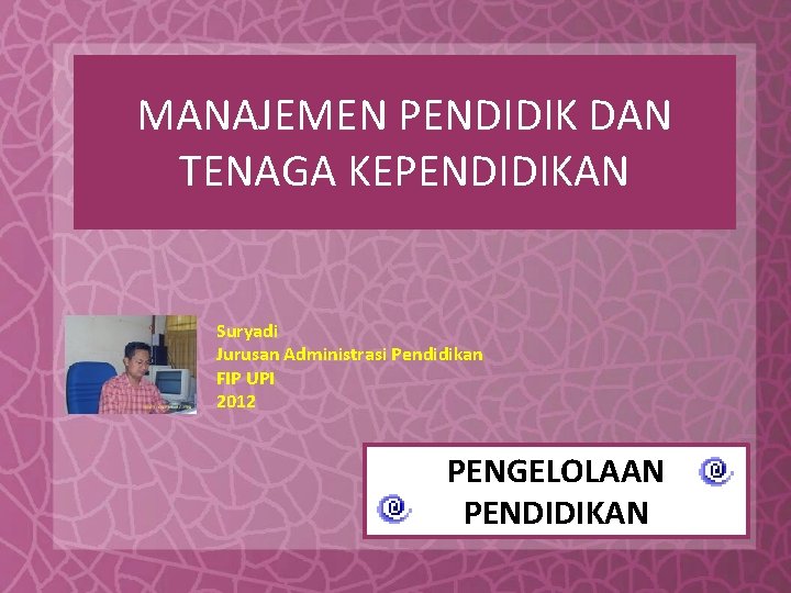 MANAJEMEN PENDIDIK DAN TENAGA KEPENDIDIKAN Suryadi Jurusan Administrasi Pendidikan FIP UPI 2012 PENGELOLAAN PENDIDIKAN