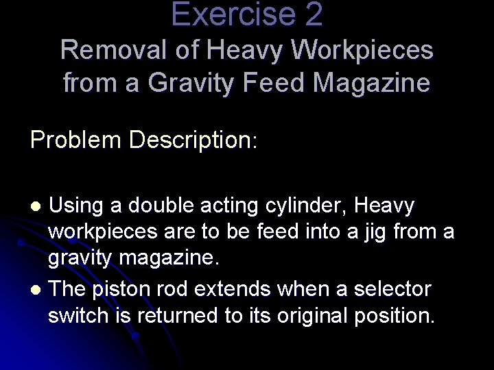 Exercise 2 Removal of Heavy Workpieces from a Gravity Feed Magazine Problem Description: Using