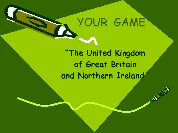 YOUR GAME “The United Kingdom of Great Britain and Northern Ireland “ 