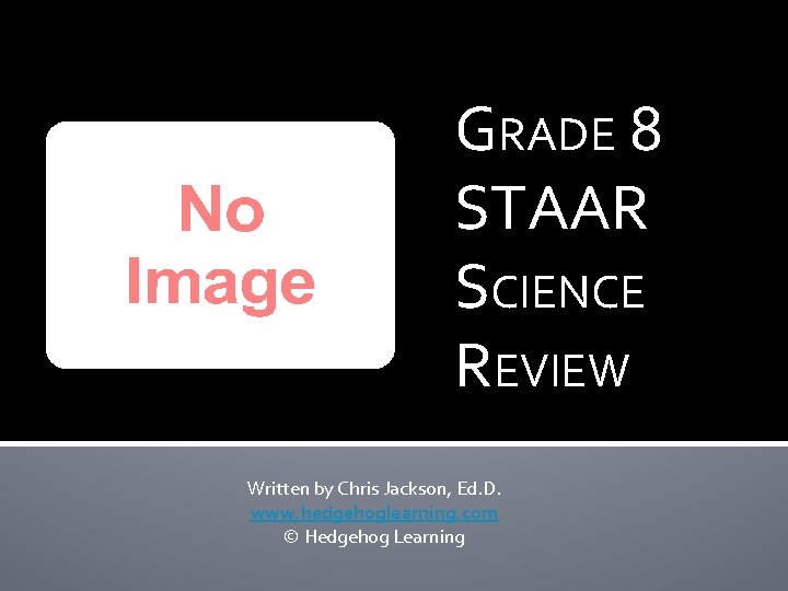 GRADE 8 STAAR SCIENCE REVIEW Written by Chris Jackson, Ed. D. www. hedgehoglearning. com