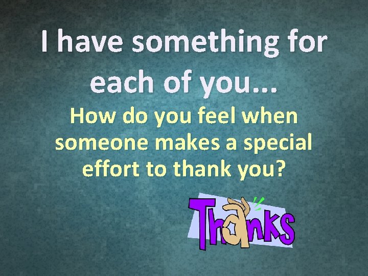 I have something for each of you. . . How do you feel when