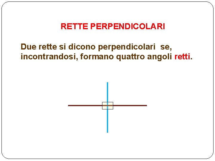 RETTE PERPENDICOLARI Due rette si dicono perpendicolari se, incontrandosi, formano quattro angoli retti. 