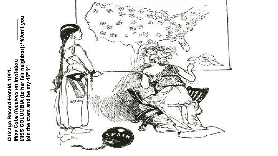 Chicago Record-Herald, 1901. Miss Cuba Receives an Invitation. MISS COLUMBIA (to her fair neighbor):