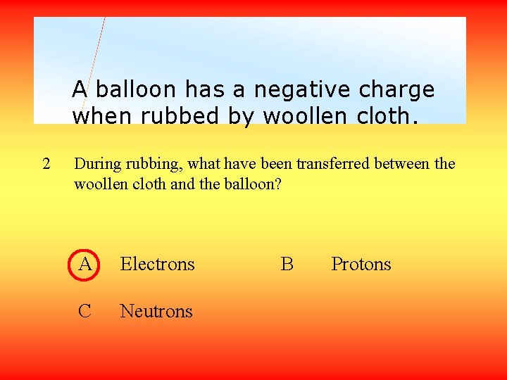 A balloon has a negative charge when rubbed by woollen cloth. 2 During rubbing,