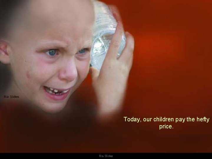 Today, our children pay the hefty price. Ria Slides Today, our children pay the hefty price. Ria Slides