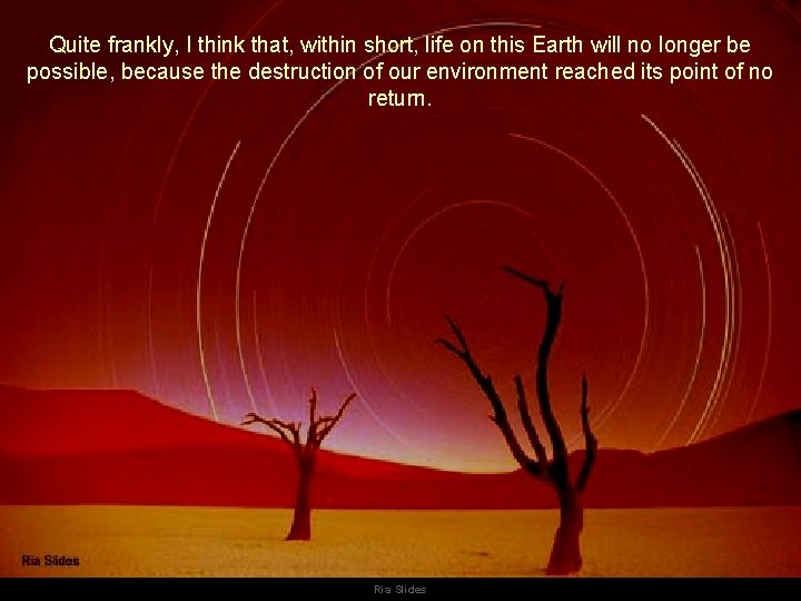 Quite frankly, I think that, within short, life on this Earth will no longer Quite frankly, I think that, within short, life on this Earth will no longer