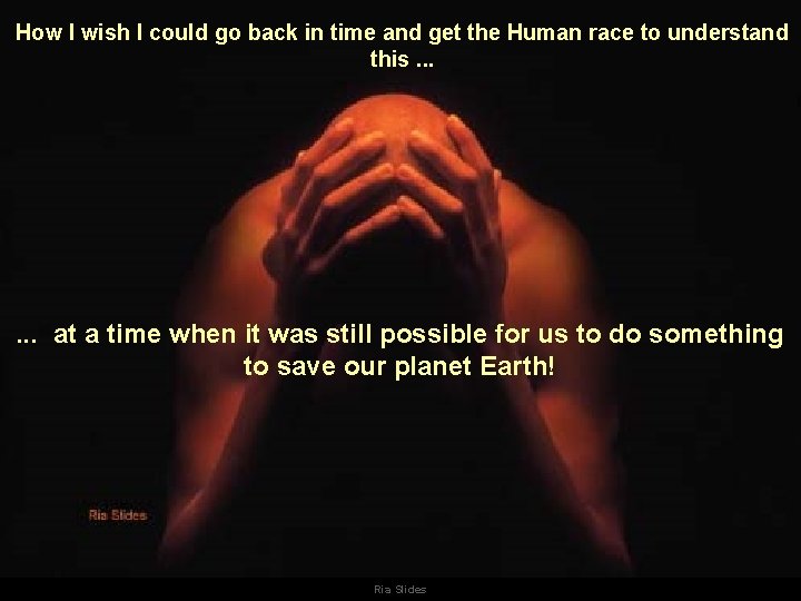 How I wish I could go back in time and get the Human race How I wish I could go back in time and get the Human race