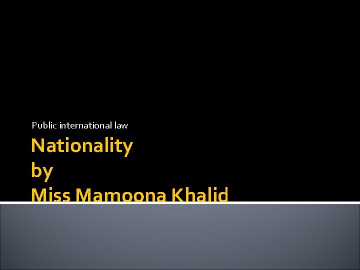 Public international law Nationality by Miss Mamoona Khalid 